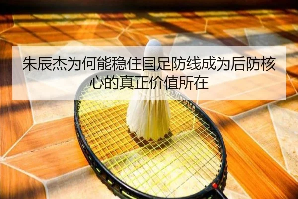 朱辰杰为何能稳住国足防线成为后防核心的真正价值所在 - KAIYUN